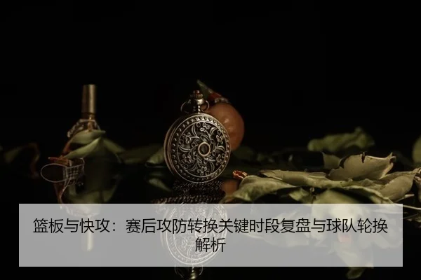 lan-ban-yu-kuai-gong-sai-hou-gong-fang-zhuan-huan-guan-jian-shi-duan-fu-pan-yu-qiu-dui-lun-huan-jie-xi-2-273.jpg
